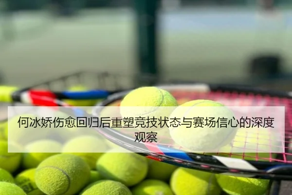 何冰娇伤愈回归后重塑竞技状态与赛场信心的深度观察
