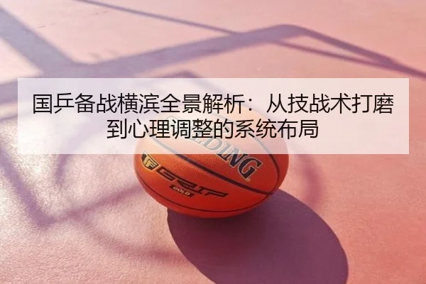 国乒备战横滨全景解析：从技战术打磨到心理调整的系统布局