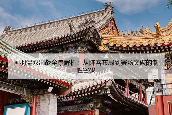 国羽混双出战全景解析：从阵容布局到赛场突破的制胜密码