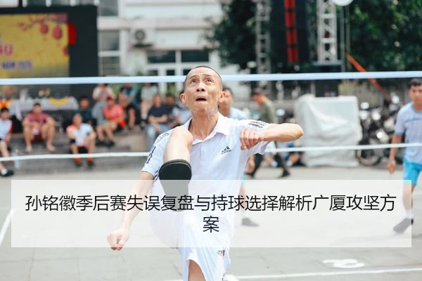 孙铭徽季后赛失误复盘与持球选择解析广厦攻坚方案