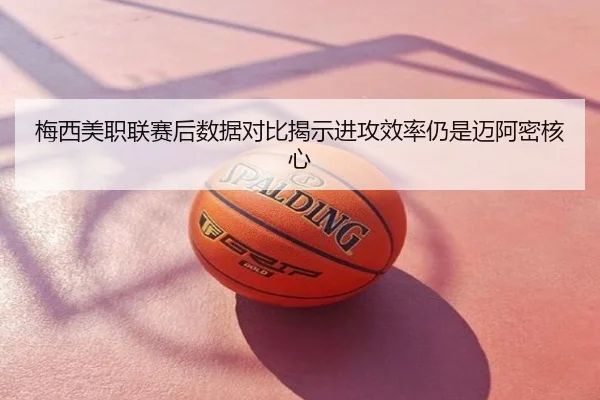 梅西美职联赛后数据对比揭示进攻效率仍是迈阿密核心