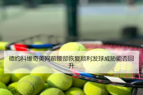 德约科维奇美网前腰部恢复顺利发球威胁能否回升