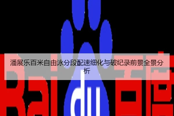 潘展乐百米自由泳分段配速细化与破纪录前景全景分析