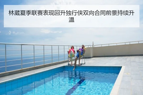 林葳夏季联赛表现回升独行侠双向合同前景持续升温