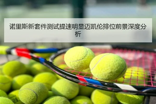 诺里斯新套件测试提速明显迈凯伦排位前景深度分析