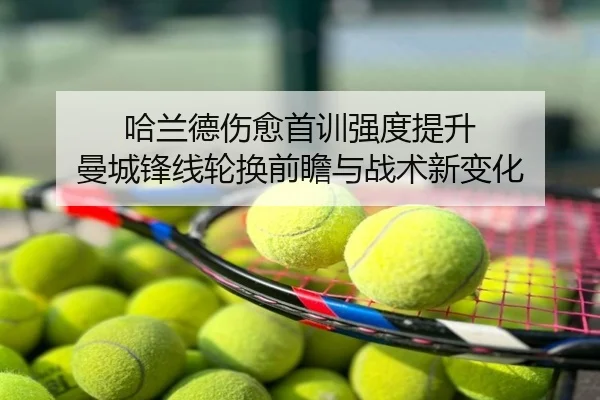 哈兰德伤愈首训强度提升 曼城锋线轮换前瞻与战术新变化