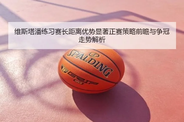 维斯塔潘练习赛长距离优势显著正赛策略前瞻与争冠走势解析